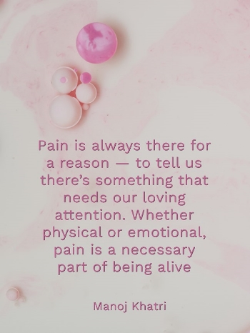 Pain is always there for a reason — to tell us there’s something that needs our loving attention. Whether physical or emotional, pain is a necessary part of being alive