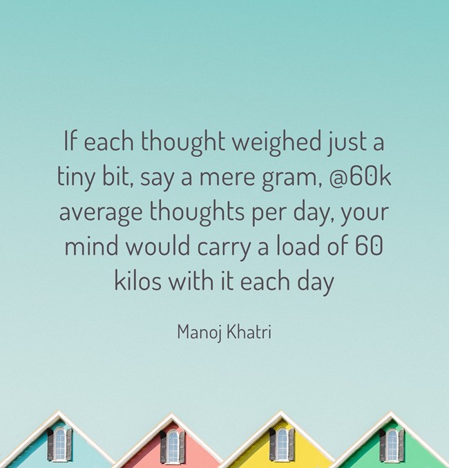 "If each thought actually weighed just a tiny bit, say a mere gram, our minds would be carrying a load of 60 kilos each day."— Manoj Khatri