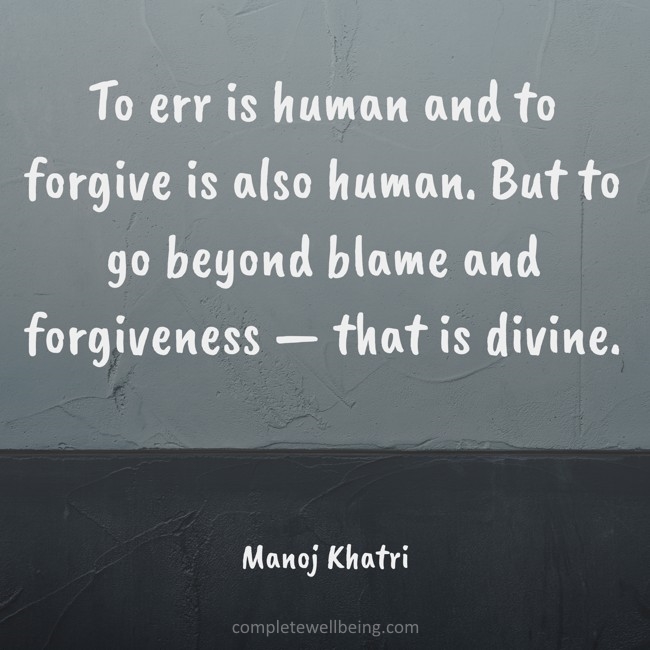 Quote by Manoj Khatri
"To err is human and to forgive is also human. But to go beyond blame and forgiveness—that is divine"