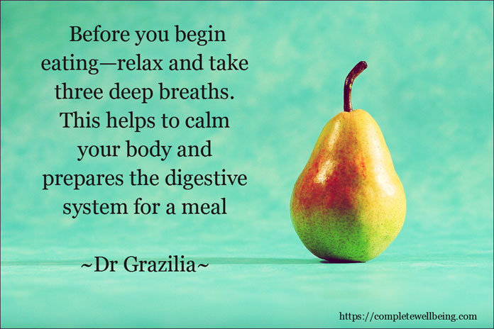 Before you begin eating—relax and take three deep breaths. This helps to calm your body and prepares the digestive system for a meal.